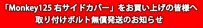 「Monkey125 右サイドカバー」をお買い上げの皆様へ 取り付けボルト無償発送のお知らせ